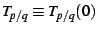 $ T_{p/q}\equiv T_{p/q}(0)$